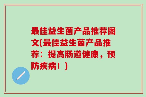 最佳益生菌产品推荐图文(最佳益生菌产品推荐：提高肠道健康，预防疾病！)