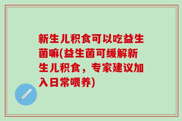 新生儿积食可以吃益生菌嘛(益生菌可缓解新生儿积食，专家建议加入日常喂养)