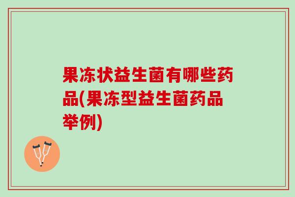 果冻状益生菌有哪些药品(果冻型益生菌药品举例)