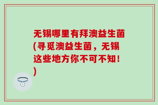 无锡哪里有拜澳益生菌(寻觅澳益生菌，无锡这些地方你不可不知！)