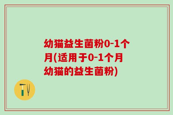 幼猫益生菌粉0-1个月(适用于0-1个月幼猫的益生菌粉)