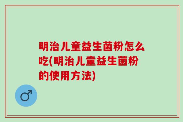 明治儿童益生菌粉怎么吃(明治儿童益生菌粉的使用方法)