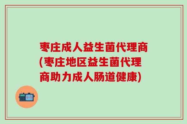 枣庄成人益生菌代理商(枣庄地区益生菌代理商助力成人肠道健康)
