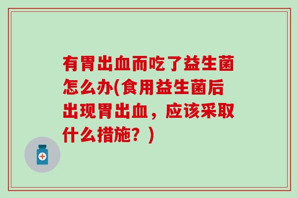 有胃出血而吃了益生菌怎么办(食用益生菌后出现胃出血，应该采取什么措施？)