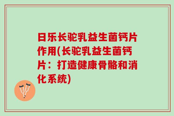 日乐长驼乳益生菌钙片作用(长驼乳益生菌钙片：打造健康骨骼和消化系统)