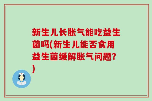 新生儿长胀气能吃益生菌吗(新生儿能否食用益生菌缓解胀气问题？)