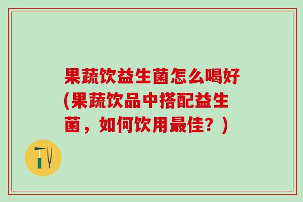 果蔬饮益生菌怎么喝好(果蔬饮品中搭配益生菌，如何饮用最佳？)