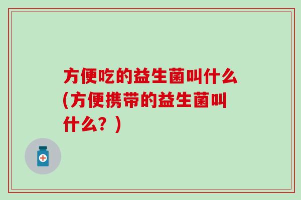 方便吃的益生菌叫什么(方便携带的益生菌叫什么？)
