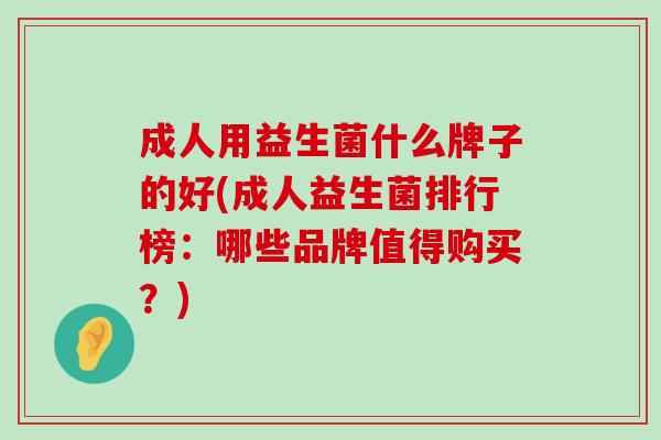 成人用益生菌什么牌子的好(成人益生菌排行榜：哪些品牌值得购买？)