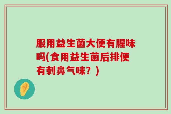 服用益生菌大便有腥味吗(食用益生菌后排便有刺鼻气味？)