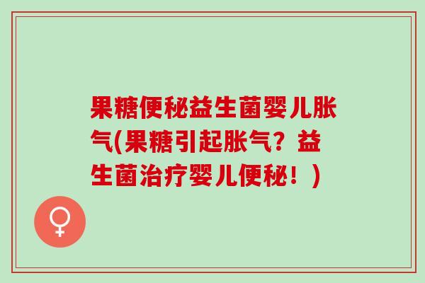 果糖便秘益生菌婴儿胀气(果糖引起胀气？益生菌治疗婴儿便秘！)