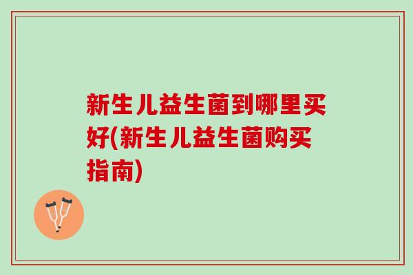 新生儿益生菌到哪里买好(新生儿益生菌购买指南)