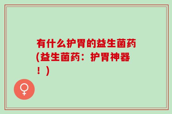 有什么护胃的益生菌药(益生菌药：护胃神器！)