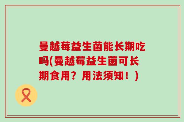 曼越莓益生菌能长期吃吗(曼越莓益生菌可长期食用?用法须知!) 曼越莓益生菌能长期吃吗(曼越莓益生菌可长期食用?用法须知!)