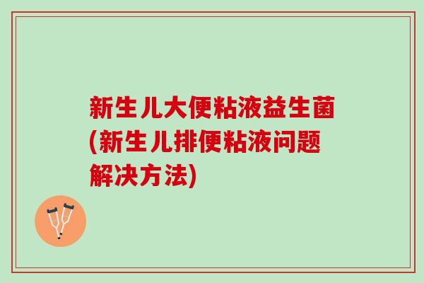 新生儿大便粘液益生菌(新生儿排便粘液问题解决方法)