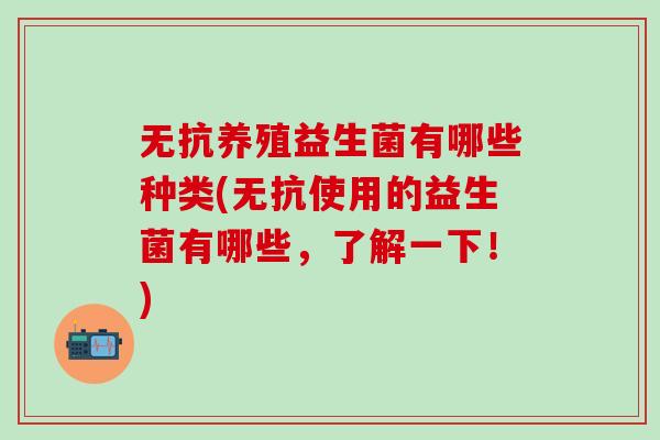 无抗养殖益生菌有哪些种类(无抗使用的益生菌有哪些,了解一下!) 无抗养殖益生菌有哪些种类(无抗使用的益生菌有哪些,了解一下!)