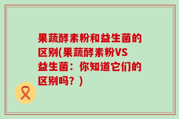 果蔬酵素粉和益生菌的区别(果蔬酵素粉VS益生菌：你知道它们的区别吗？)