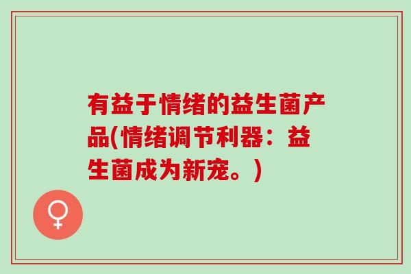 有益于情绪的益生菌产品(情绪调节利器：益生菌成为新宠。)