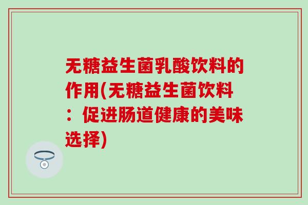 无糖益生菌乳酸饮料的作用(无糖益生菌饮料：促进肠道健康的美味选择)