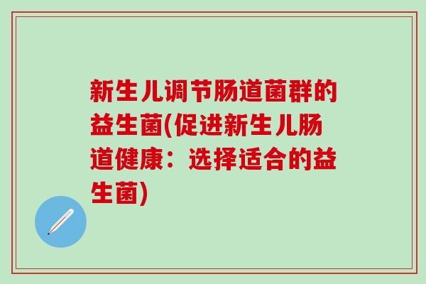 新生儿调节肠道菌群的益生菌(促进新生儿肠道健康：选择适合的益生菌)