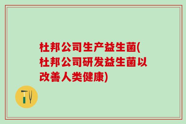 杜邦公司生产益生菌(杜邦公司研发益生菌以改善人类健康)