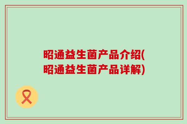 昭通益生菌产品介绍(昭通益生菌产品详解)