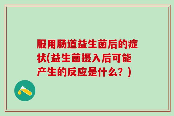 服用肠道益生菌后的症状(益生菌摄入后可能产生的反应是什么？)