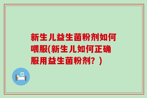 新生儿益生菌粉剂如何喂服(新生儿如何正确服用益生菌粉剂？)