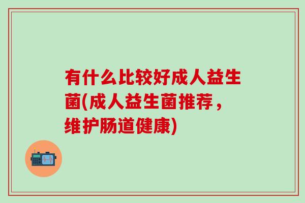 有什么比较好成人益生菌(成人益生菌推荐，维护肠道健康)