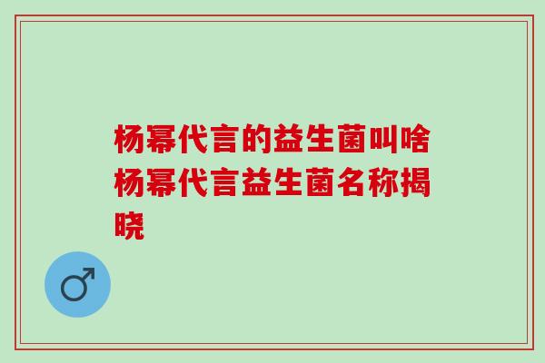 杨幂代言的益生菌叫啥杨幂代言益生菌名称揭晓