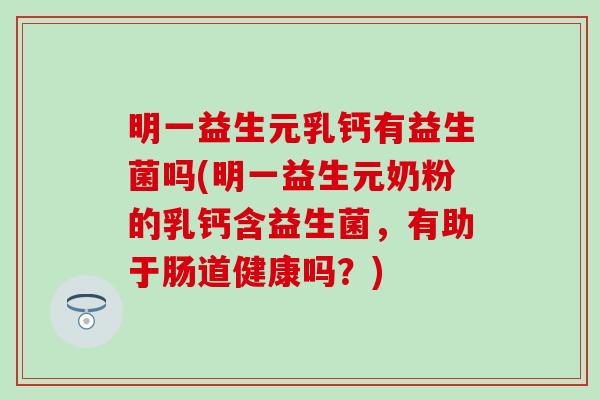 明一益生元乳钙有益生菌吗(明一益生元奶粉的乳钙含益生菌，有助于肠道健康吗？)