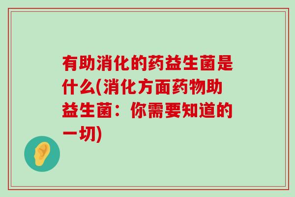 有助消化的药益生菌是什么(消化方面药物助益生菌：你需要知道的一切)