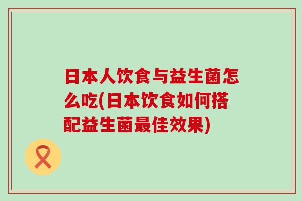 日本人饮食与益生菌怎么吃(日本饮食如何搭配益生菌佳效果) 日本人饮食与益生菌怎么吃(日本饮食如何搭配益生菌佳效果)