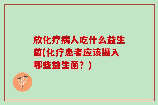 放人吃什么益生菌(患者应该摄入哪些益生菌?) 放人吃什么益生菌(患者应该摄入哪些益生菌?)