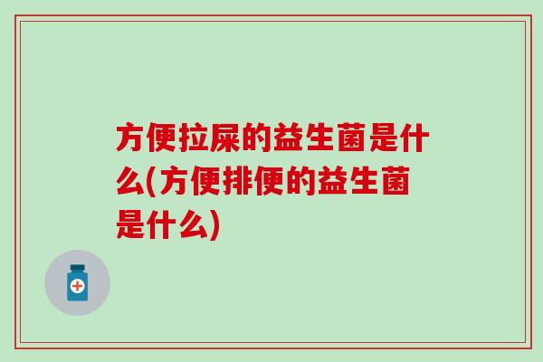方便拉屎的益生菌是什么(方便排便的益生菌是什么)