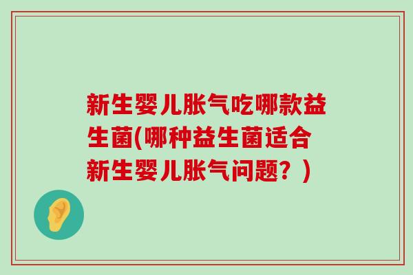 新生婴儿胀气吃哪款益生菌(哪种益生菌适合新生婴儿胀气问题？)