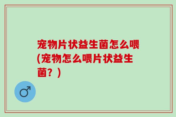 宠物片状益生菌怎么喂(宠物怎么喂片状益生菌?) 宠物片状益生菌怎么喂(宠物怎么喂片状益生菌?)