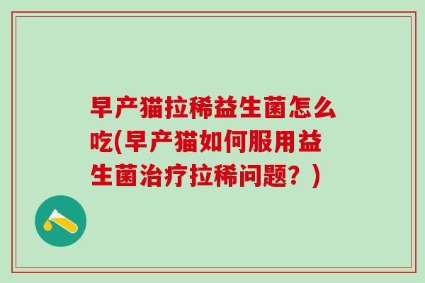 早产猫拉稀益生菌怎么吃(早产猫如何服用益生菌治疗拉稀问题？)