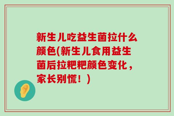 新生儿吃益生菌拉什么颜色(新生儿食用益生菌后拉粑粑颜色变化，家长别慌！)