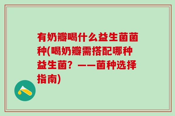 有奶瓣喝什么益生菌菌种(喝奶瓣需搭配哪种益生菌？——菌种选择指南)