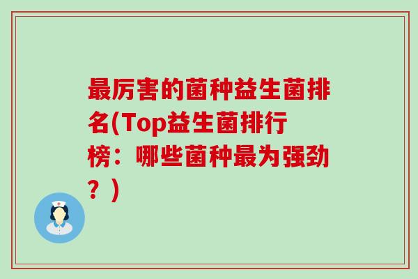 最厉害的菌种益生菌排名(Top益生菌排行榜：哪些菌种最为强劲？)