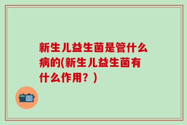 新生儿益生菌是管什么病的(新生儿益生菌有什么作用？)