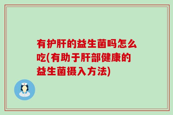 有护肝的益生菌吗怎么吃(有助于肝部健康的益生菌摄入方法)