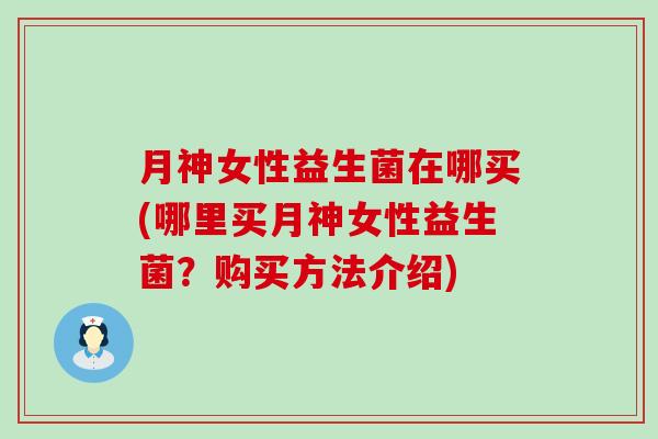 月神女性益生菌在哪买(哪里买月神女性益生菌？购买方法介绍)