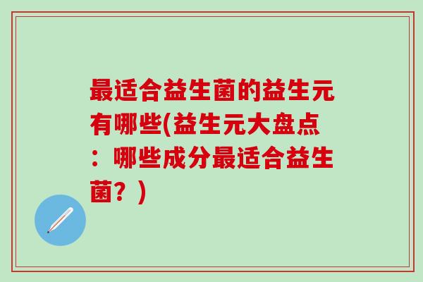 最适合益生菌的益生元有哪些(益生元大盘点：哪些成分最适合益生菌？)