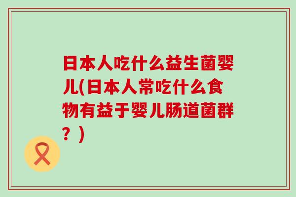 日本人吃什么益生菌婴儿(日本人常吃什么食物有益于婴儿肠道菌群？)