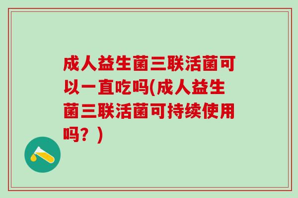 成人益生菌三联活菌可以一直吃吗(成人益生菌三联活菌可持续使用吗？)