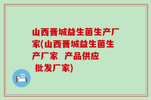 山西晋城益生菌生产厂家(山西晋城益生菌生产厂家  产品供应  批发厂家)