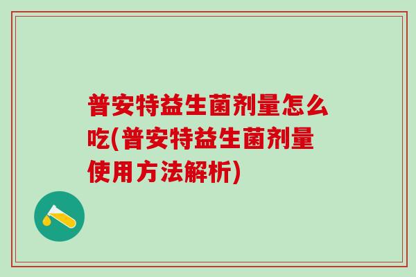 普安特益生菌剂量怎么吃(普安特益生菌剂量使用方法解析)