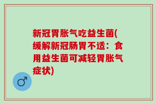 新冠胃胀气吃益生菌(缓解新冠肠胃不适：食用益生菌可减轻胃胀气症状)